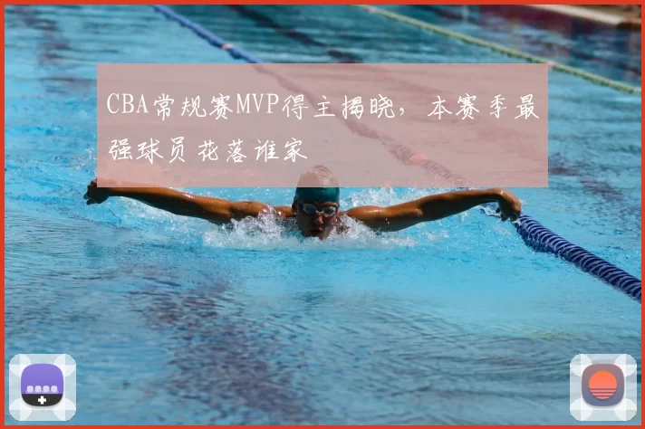 CBA常规赛MVP得主揭晓，本赛季最强球员花落谁家