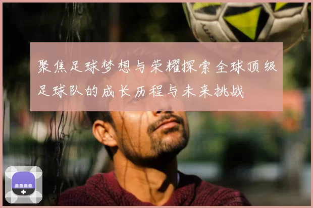 聚焦足球梦想与荣耀探索全球顶级足球队的成长历程与未来挑战