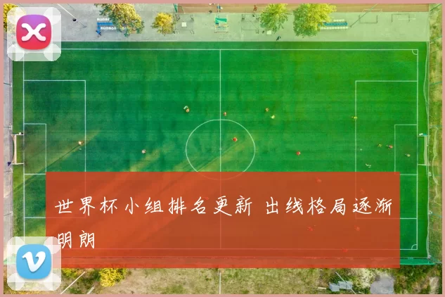 世界杯小组排名更新 出线格局逐渐明朗