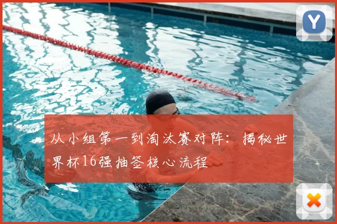 从小组第一到淘汰赛对阵：揭秘世界杯16强抽签核心流程