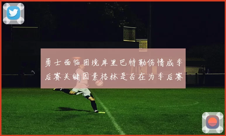 勇士面临困境库里巴特勒伤情成季后赛关键因素格林是否在为季后赛装死