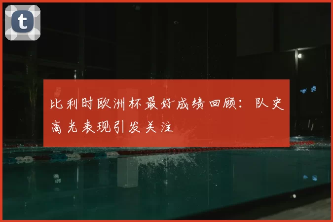 比利时欧洲杯最好成绩回顾：队史高光表现引发关注