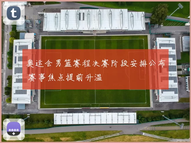 奥运会男篮赛程决赛阶段安排公布 赛事焦点提前升温