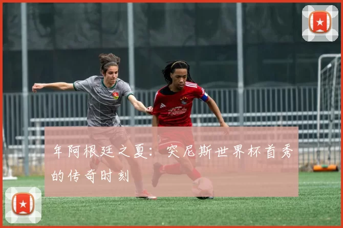 年阿根廷之夏：突尼斯世界杯首秀的传奇时刻