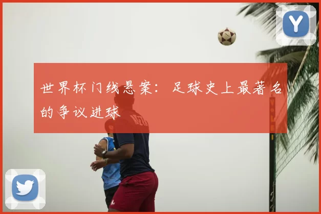 世界杯门线悬案：足球史上最著名的争议进球