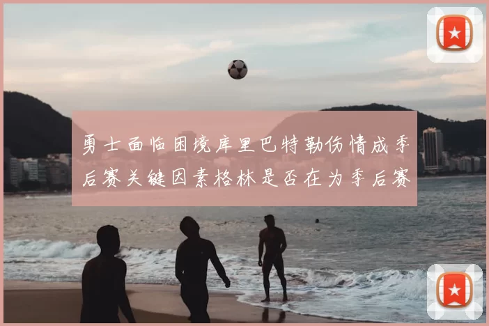 勇士面临困境库里巴特勒伤情成季后赛关键因素格林是否在为季后赛装死