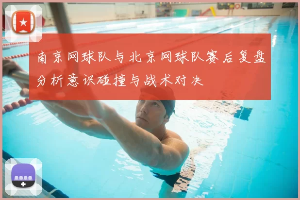南京网球队与北京网球队赛后复盘分析意识碰撞与战术对决