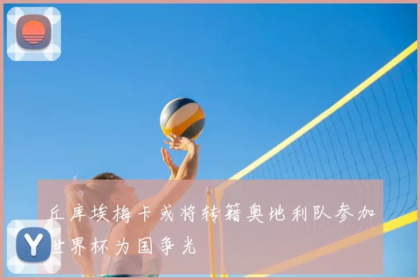 丘库埃梅卡或将转籍奥地利队参加世界杯为国争光