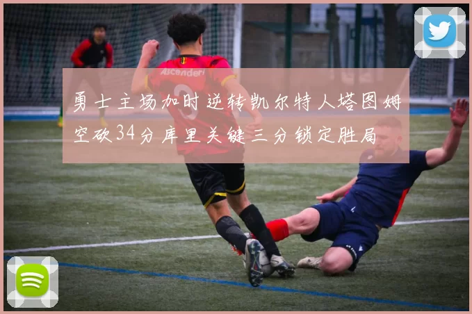 勇士主场加时逆转凯尔特人塔图姆空砍34分库里关键三分锁定胜局