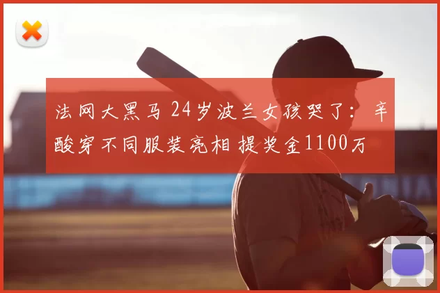 法网大黑马 24岁波兰女孩哭了:辛酸穿不同服装亮相 提奖金1100万