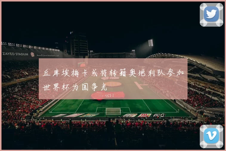 丘库埃梅卡或将转籍奥地利队参加世界杯为国争光