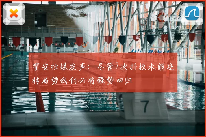 霍安社媒发声：尽管7次扑救未能逆转局势我们必将强势回归