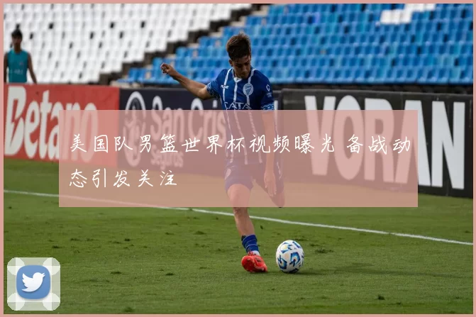 美国队男篮世界杯视频曝光 备战动态引发关注