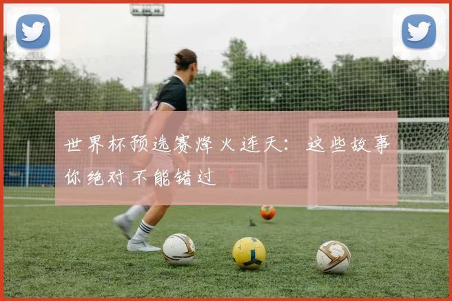 世界杯预选赛烽火连天：这些故事你绝对不能错过
