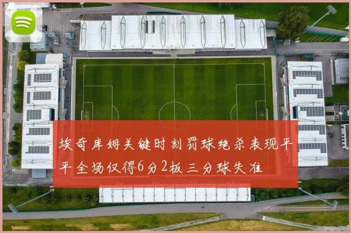 埃奇库姆关键时刻罚球绝杀表现平平全场仅得6分2板三分球失准