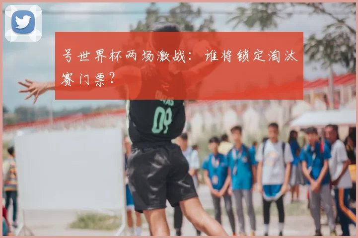 号世界杯两场激战:谁将锁定淘汰赛门票?