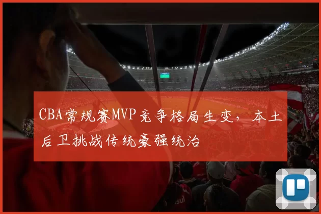 CBA常规赛MVP竞争格局生变，本土后卫挑战传统豪强统治
