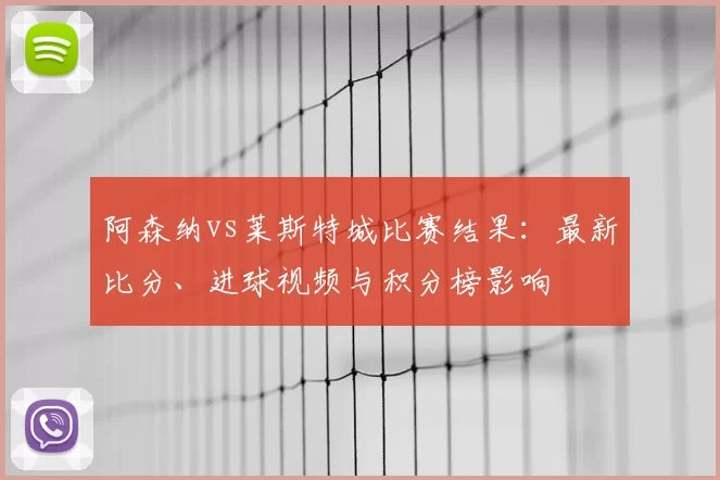 阿森纳vs莱斯特城比赛结果：最新比分、进球视频与积分榜影响