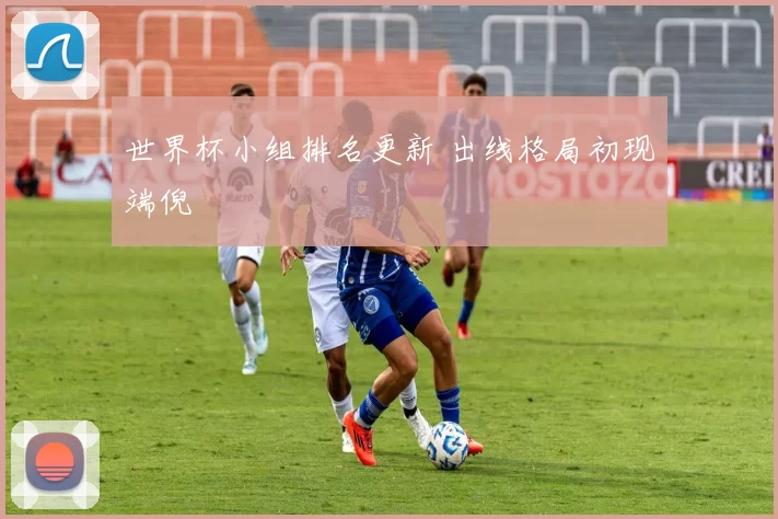 世界杯小组排名更新 出线格局初现端倪