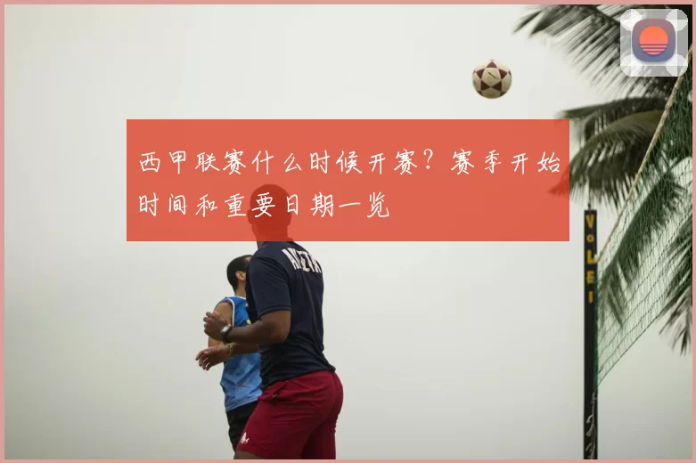 西甲联赛什么时候开赛？赛季开始时间和重要日期一览