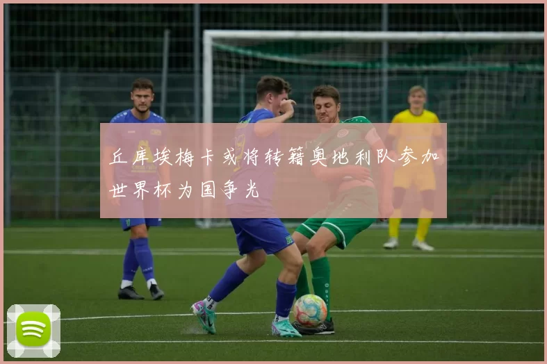 丘库埃梅卡或将转籍奥地利队参加世界杯为国争光