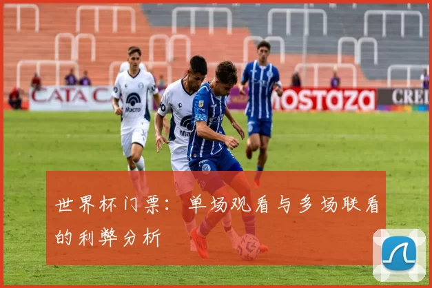世界杯门票：单场观看与多场联看的利弊分析