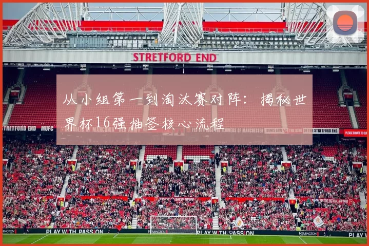 从小组第一到淘汰赛对阵：揭秘世界杯16强抽签核心流程