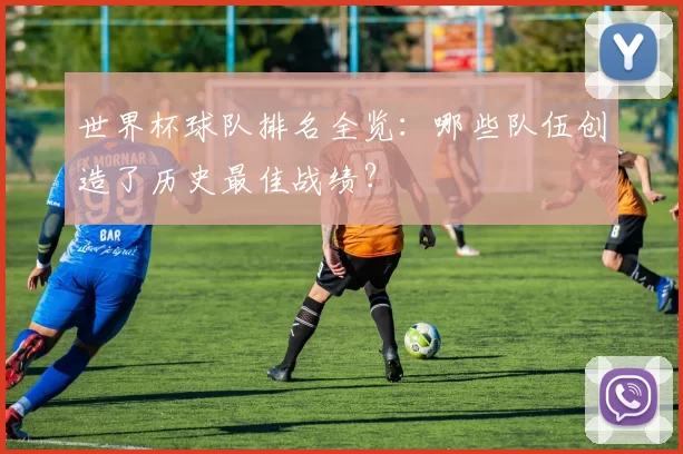 世界杯球队排名全览：哪些队伍创造了历史最佳战绩？