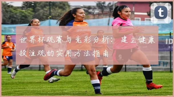 世界杯观赛与竞彩分析：建立健康投注观的实用方法指南