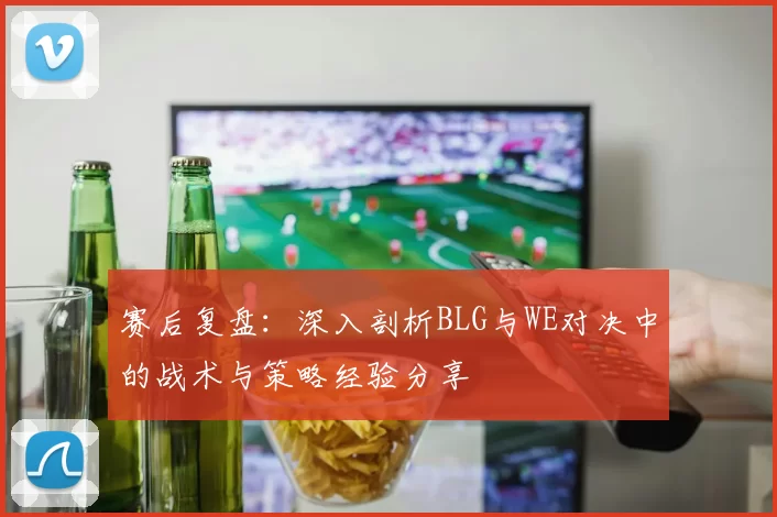 赛后复盘：深入剖析BLG与WE对决中的战术与策略经验分享