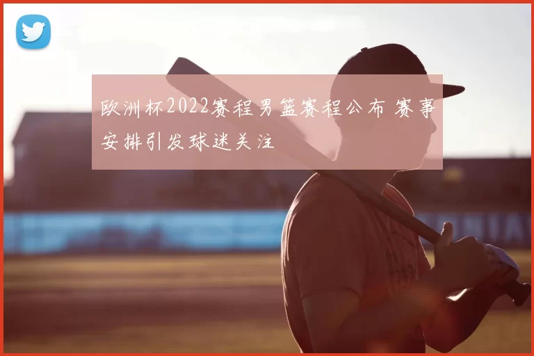 欧洲杯2022赛程男篮赛程公布 赛事安排引发球迷关注
