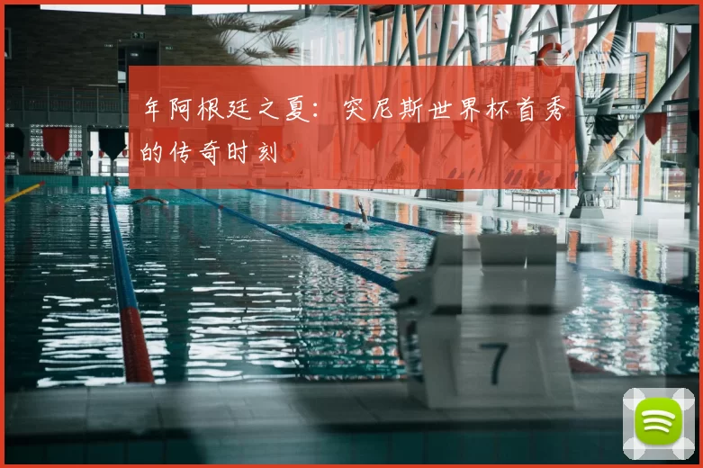 年阿根廷之夏：突尼斯世界杯首秀的传奇时刻