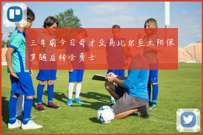 三年前今日奇才交易比尔至太阳保罗随后转会勇士