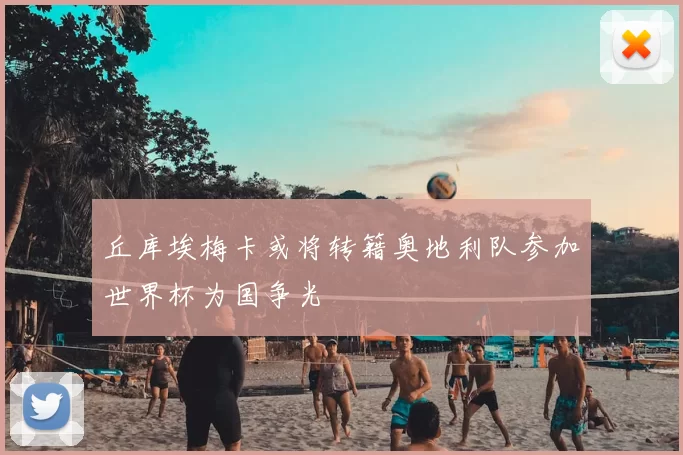 丘库埃梅卡或将转籍奥地利队参加世界杯为国争光
