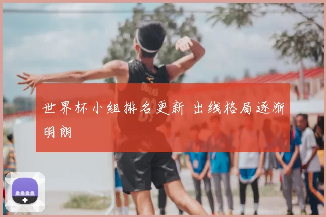 世界杯小组排名更新 出线格局逐渐明朗