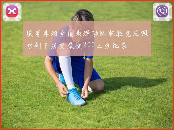 埃奇库姆全能表现助队取胜克尼佩尔创下历史最快200三分纪录