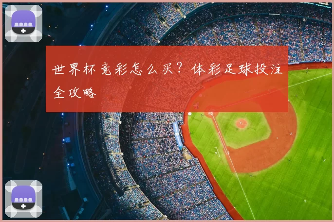 世界杯竞彩怎么买?体彩足球投注全攻略