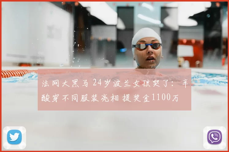 法网大黑马 24岁波兰女孩哭了：辛酸穿不同服装亮相 提奖金1100万