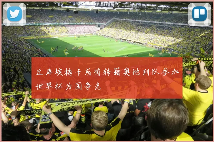 丘库埃梅卡或将转籍奥地利队参加世界杯为国争光
