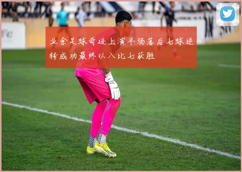 业余足球奇迹上演半场落后七球逆转成功最终以八比七获胜