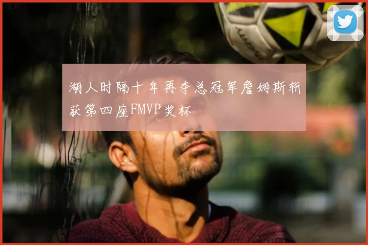 湖人时隔十年再夺总冠军詹姆斯斩获第四座FMVP奖杯