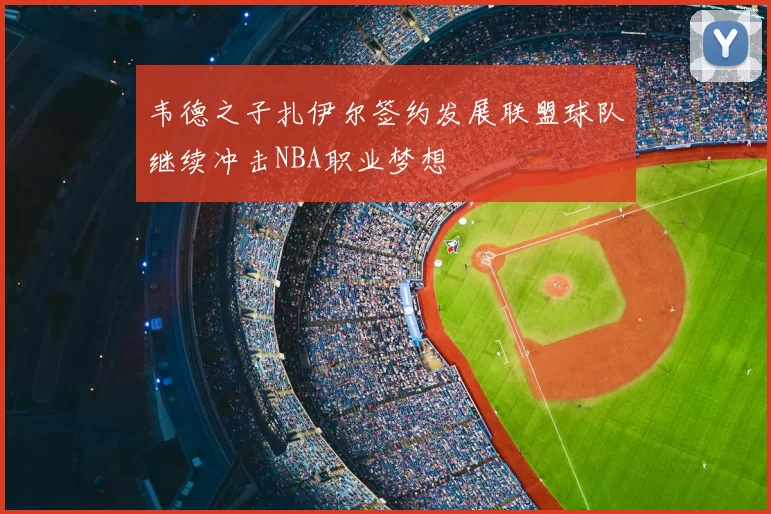 韦德之子扎伊尔签约发展联盟球队继续冲击NBA职业梦想