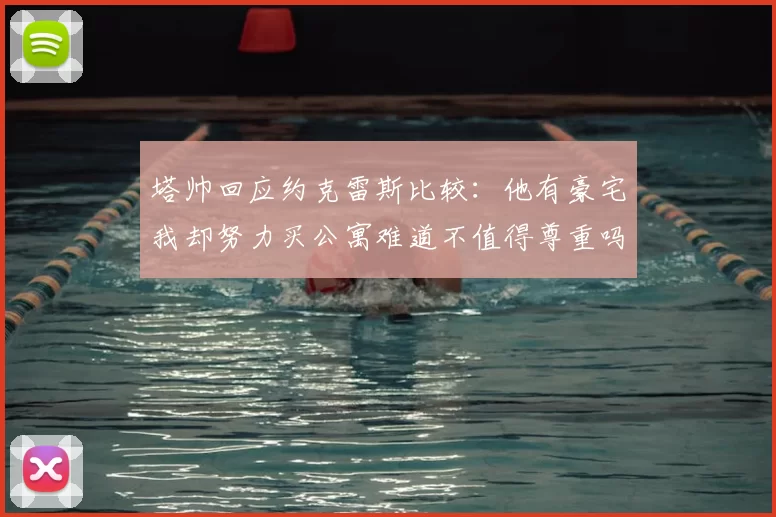 塔帅回应约克雷斯比较：他有豪宅我却努力买公寓难道不值得尊重吗