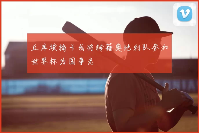 丘库埃梅卡或将转籍奥地利队参加世界杯为国争光
