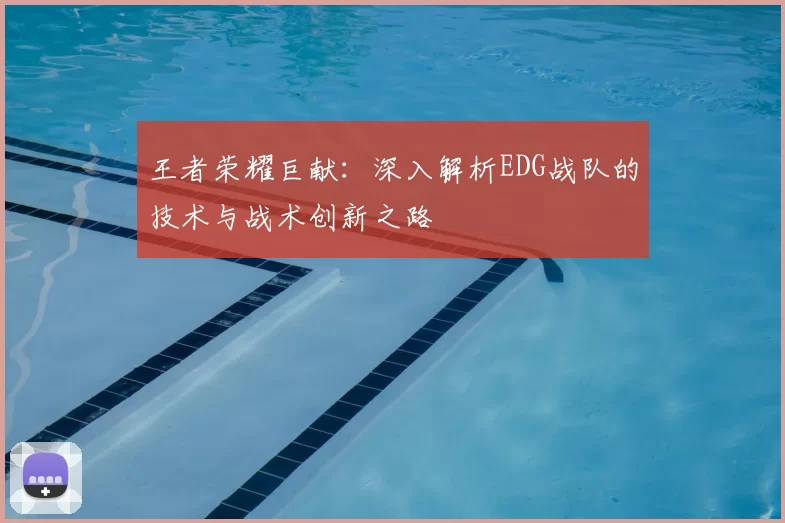 王者荣耀巨献:深入解析EDG战队的技术与战术创新之路