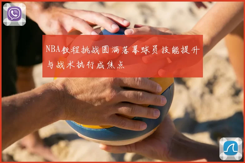 NBA教程挑战圆满落幕球员技能提升与战术执行成焦点