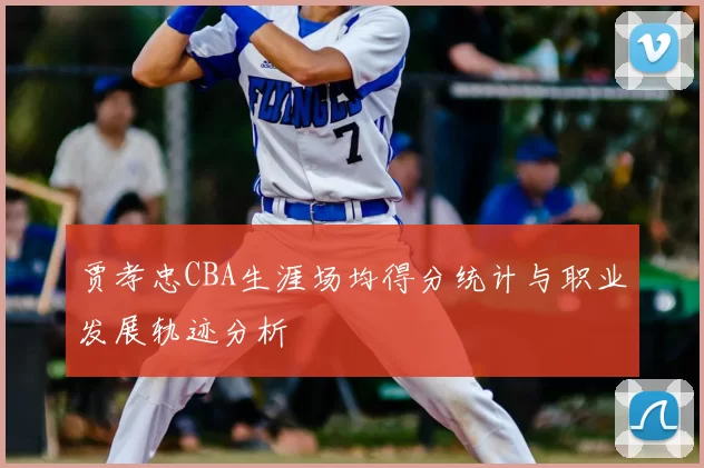 贾孝忠CBA生涯场均得分统计与职业发展轨迹分析