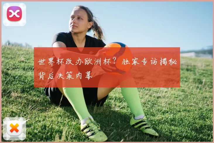世界杯改办欧洲杯？独家专访揭秘背后决策内幕