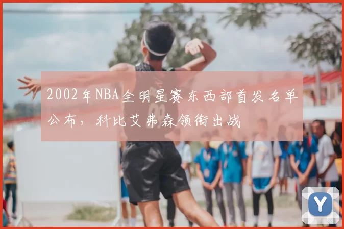 2002年NBA全明星赛东西部首发名单公布，科比艾弗森领衔出战
