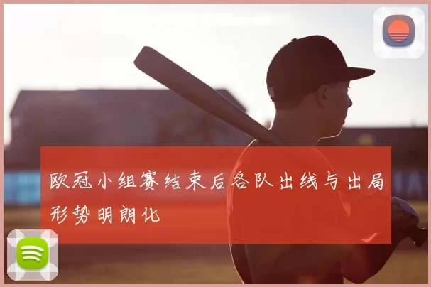 欧冠小组赛结束后各队出线与出局形势明朗化